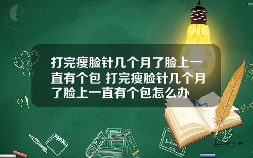 打完瘦脸针几个月了脸上一直有个包 打完瘦脸针几个月了脸上一直有个包怎么办