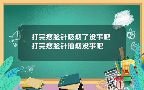 打完瘦脸针吸烟了没事吧 打完瘦脸针抽烟没事吧
