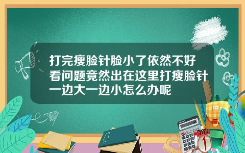 打完瘦脸针脸小了依然不好看问题竟然出在这里打瘦脸针一边大一边小怎么办呢