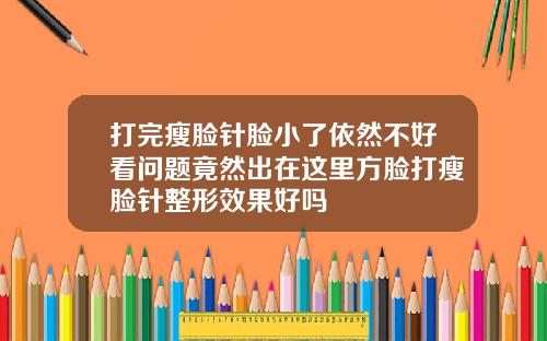 打完瘦脸针脸小了依然不好看问题竟然出在这里方脸打瘦脸针整形效果好吗