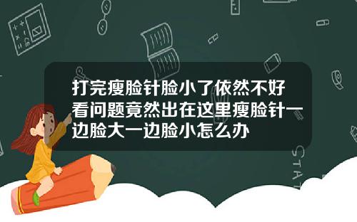打完瘦脸针脸小了依然不好看问题竟然出在这里瘦脸针一边脸大一边脸小怎么办