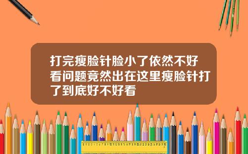 打完瘦脸针脸小了依然不好看问题竟然出在这里瘦脸针打了到底好不好看