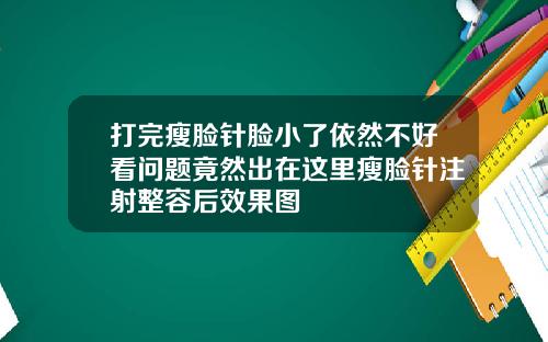打完瘦脸针脸小了依然不好看问题竟然出在这里瘦脸针注射整容后效果图