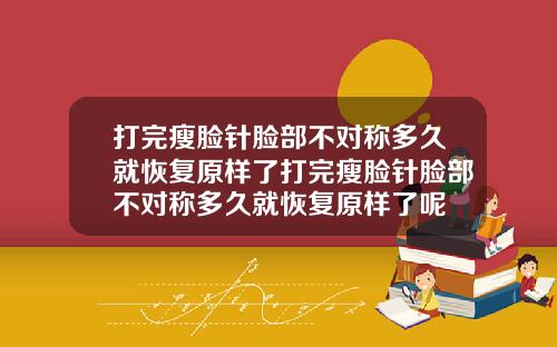 打完瘦脸针脸部不对称多久就恢复原样了打完瘦脸针脸部不对称多久就恢复原样了呢