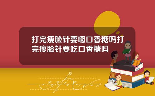 打完瘦脸针要嚼口香糖吗打完瘦脸针要吃口香糖吗