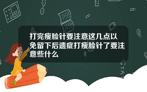 打完瘦脸针要注意这几点以免留下后遗症打瘦脸针了要注意些什么