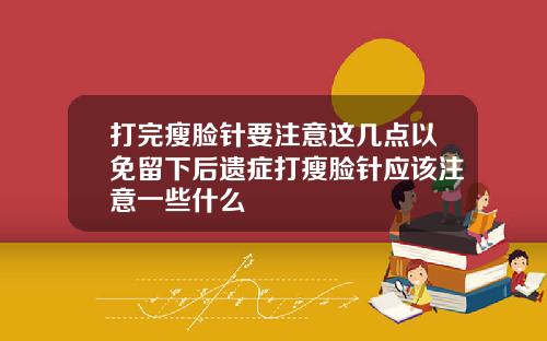 打完瘦脸针要注意这几点以免留下后遗症打瘦脸针应该注意一些什么