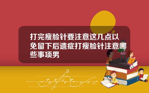 打完瘦脸针要注意这几点以免留下后遗症打瘦脸针注意哪些事项男