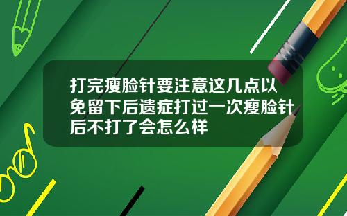 打完瘦脸针要注意这几点以免留下后遗症打过一次瘦脸针后不打了会怎么样