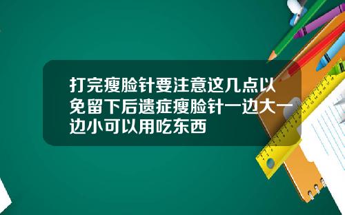 打完瘦脸针要注意这几点以免留下后遗症瘦脸针一边大一边小可以用吃东西