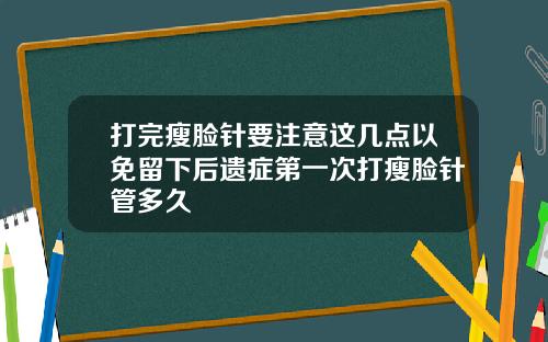 打完瘦脸针要注意这几点以免留下后遗症第一次打瘦脸针管多久