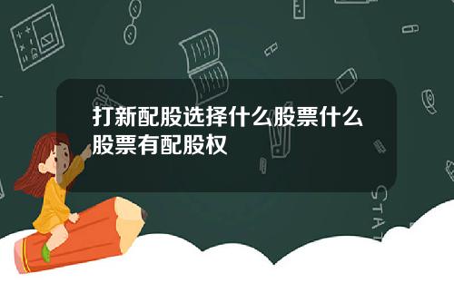 打新配股选择什么股票什么股票有配股权