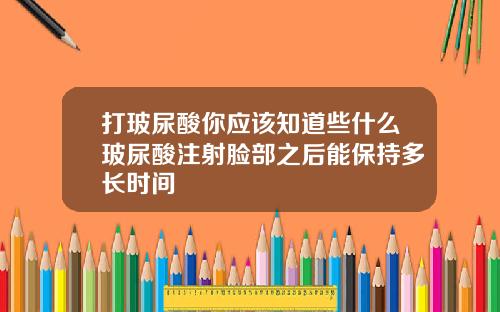 打玻尿酸你应该知道些什么玻尿酸注射脸部之后能保持多长时间