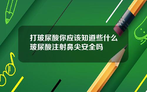 打玻尿酸你应该知道些什么玻尿酸注射鼻尖安全吗