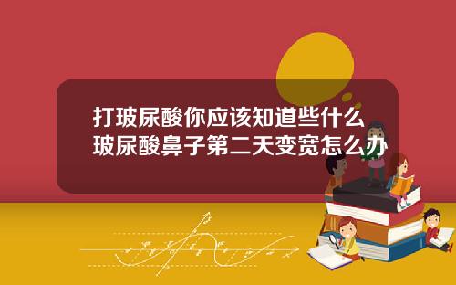 打玻尿酸你应该知道些什么玻尿酸鼻子第二天变宽怎么办