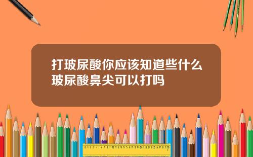打玻尿酸你应该知道些什么玻尿酸鼻尖可以打吗
