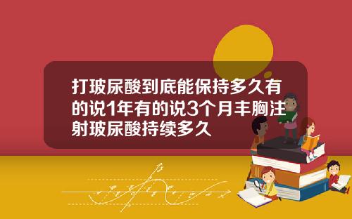 打玻尿酸到底能保持多久有的说1年有的说3个月丰胸注射玻尿酸持续多久