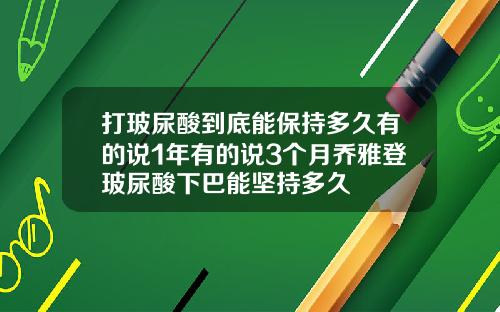 打玻尿酸到底能保持多久有的说1年有的说3个月乔雅登玻尿酸下巴能坚持多久