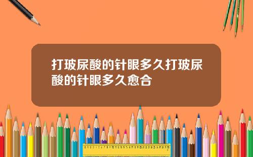 打玻尿酸的针眼多久打玻尿酸的针眼多久愈合