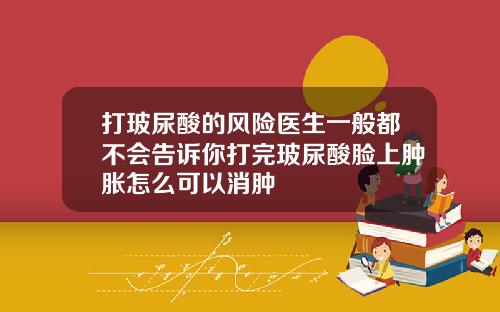 打玻尿酸的风险医生一般都不会告诉你打完玻尿酸脸上肿胀怎么可以消肿