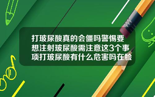 打玻尿酸真的会僵吗警惕要想注射玻尿酸需注意这3个事项打玻尿酸有什么危害吗在脸上