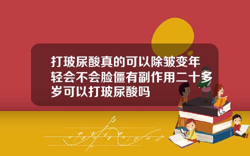 打玻尿酸真的可以除皱变年轻会不会脸僵有副作用二十多岁可以打玻尿酸吗