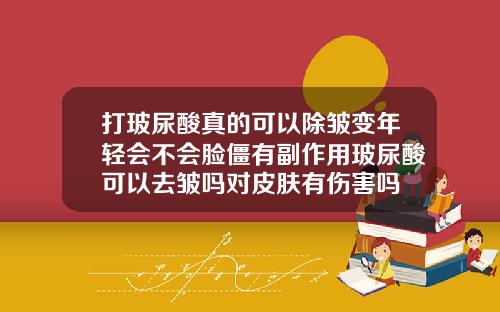 打玻尿酸真的可以除皱变年轻会不会脸僵有副作用玻尿酸可以去皱吗对皮肤有伤害吗