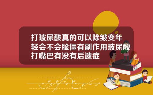 打玻尿酸真的可以除皱变年轻会不会脸僵有副作用玻尿酸打嘴巴有没有后遗症