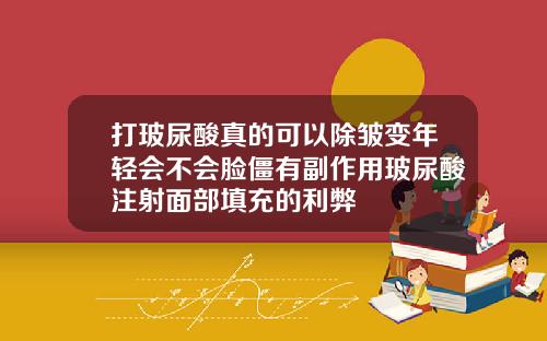 打玻尿酸真的可以除皱变年轻会不会脸僵有副作用玻尿酸注射面部填充的利弊