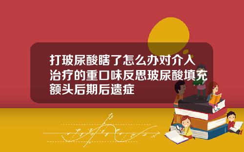 打玻尿酸瞎了怎么办对介入治疗的重口味反思玻尿酸填充额头后期后遗症