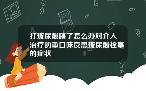 打玻尿酸瞎了怎么办对介入治疗的重口味反思玻尿酸栓塞的症状