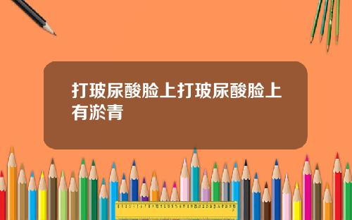 打玻尿酸脸上打玻尿酸脸上有淤青