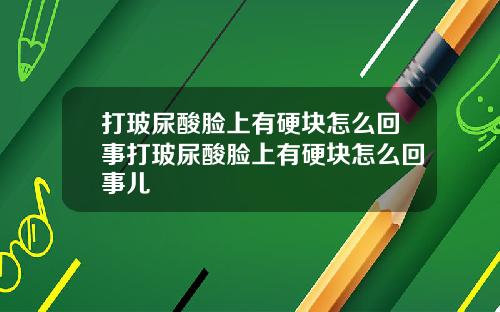 打玻尿酸脸上有硬块怎么回事打玻尿酸脸上有硬块怎么回事儿