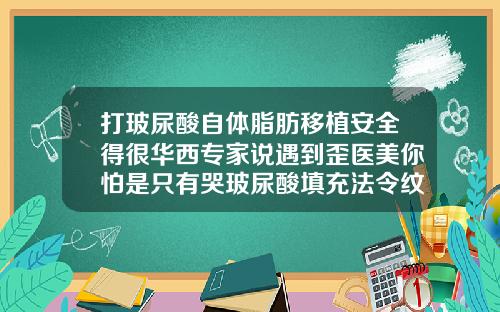 打玻尿酸自体脂肪移植安全得很华西专家说遇到歪医美你怕是只有哭玻尿酸填充法令纹会越来越严重吗