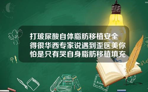 打玻尿酸自体脂肪移植安全得很华西专家说遇到歪医美你怕是只有哭自身脂肪移植填充