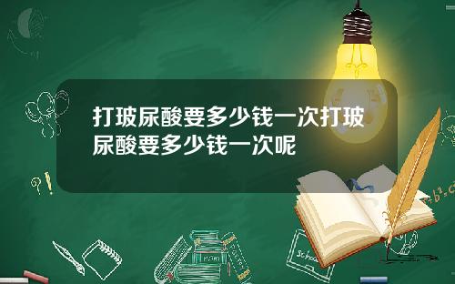 打玻尿酸要多少钱一次打玻尿酸要多少钱一次呢