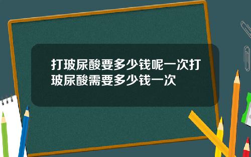 打玻尿酸要多少钱呢一次打玻尿酸需要多少钱一次
