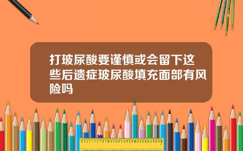打玻尿酸要谨慎或会留下这些后遗症玻尿酸填充面部有风险吗