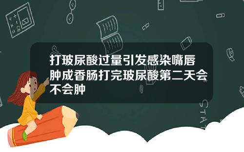 打玻尿酸过量引发感染嘴唇肿成香肠打完玻尿酸第二天会不会肿
