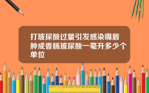 打玻尿酸过量引发感染嘴唇肿成香肠玻尿酸一毫升多少个单位