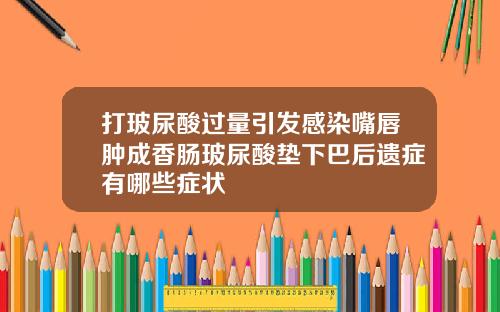 打玻尿酸过量引发感染嘴唇肿成香肠玻尿酸垫下巴后遗症有哪些症状