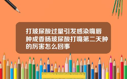 打玻尿酸过量引发感染嘴唇肿成香肠玻尿酸打嘴第二天肿的厉害怎么回事