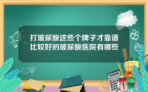 打玻尿酸这些个牌子才靠谱比较好的玻尿酸医院有哪些