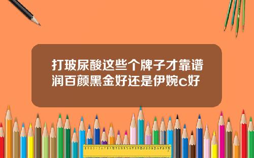打玻尿酸这些个牌子才靠谱润百颜黑金好还是伊婉c好