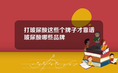 打玻尿酸这些个牌子才靠谱玻尿酸哪些品牌