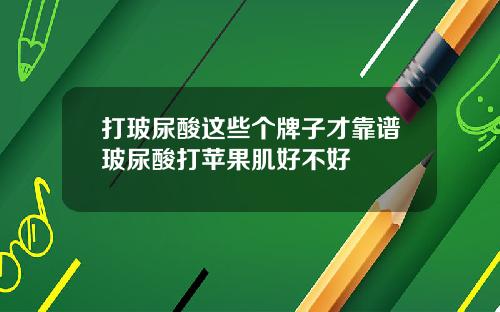 打玻尿酸这些个牌子才靠谱玻尿酸打苹果肌好不好