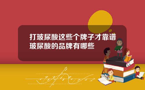 打玻尿酸这些个牌子才靠谱玻尿酸的品牌有哪些