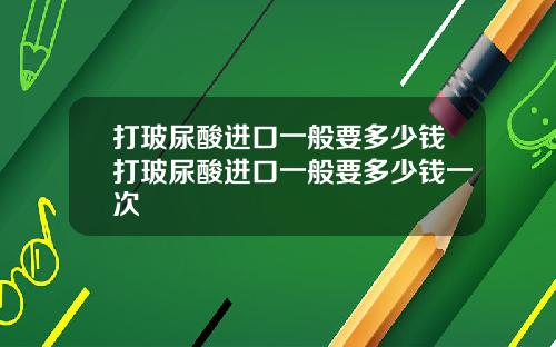打玻尿酸进口一般要多少钱打玻尿酸进口一般要多少钱一次