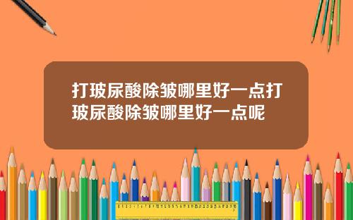 打玻尿酸除皱哪里好一点打玻尿酸除皱哪里好一点呢