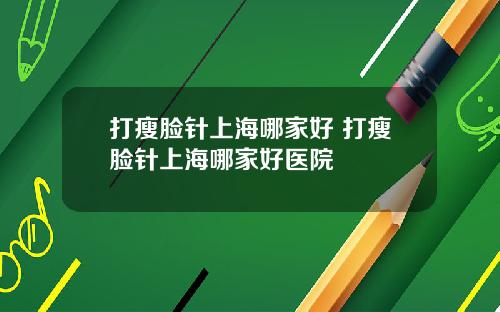 打瘦脸针上海哪家好 打瘦脸针上海哪家好医院